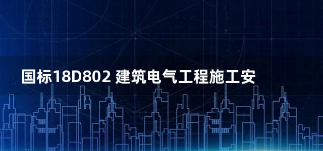 国标18D802 建筑电气工程施工安装图集电子版